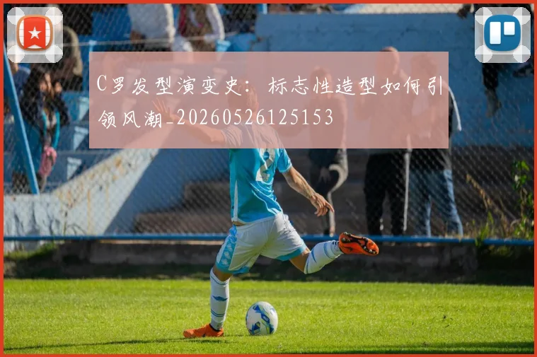 C罗发型演变史：标志性造型如何引领风潮_20260526125153