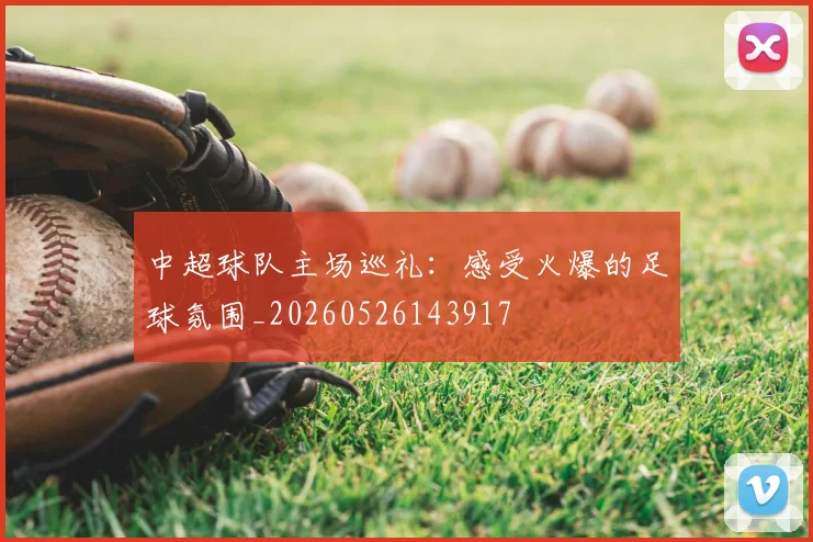 中超球队主场巡礼：感受火爆的足球氛围_20260526143917