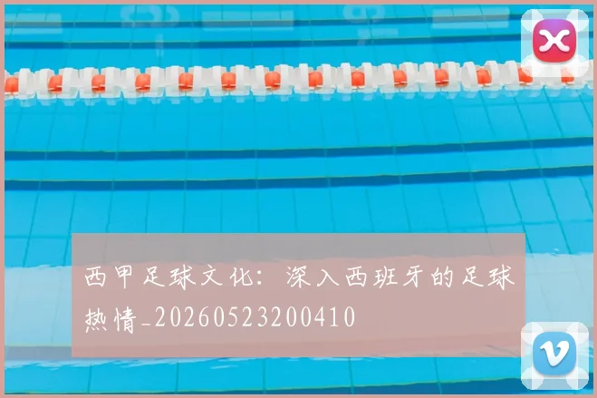 西甲足球文化：深入西班牙的足球热情_20260523200410