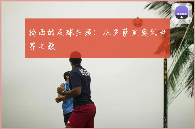 梅西的足球生涯：从罗萨里奥到世界之巅