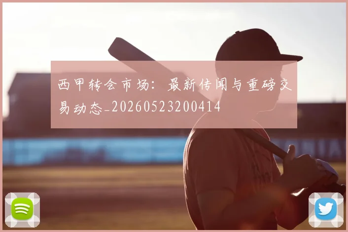 西甲转会市场：最新传闻与重磅交易动态_20260523200414