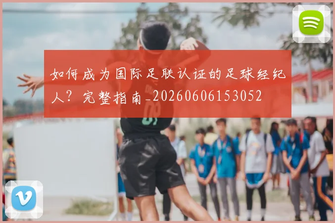如何成为国际足联认证的足球经纪人?完整指南_20260606153052