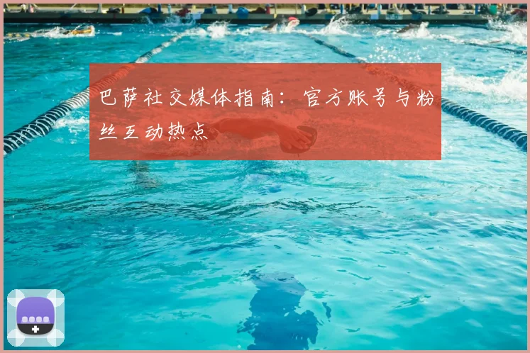 巴萨社交媒体指南：官方账号与粉丝互动热点
