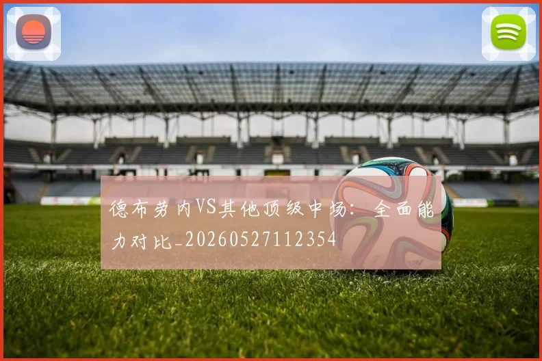 德布劳内VS其他顶级中场：全面能力对比_20260527112354