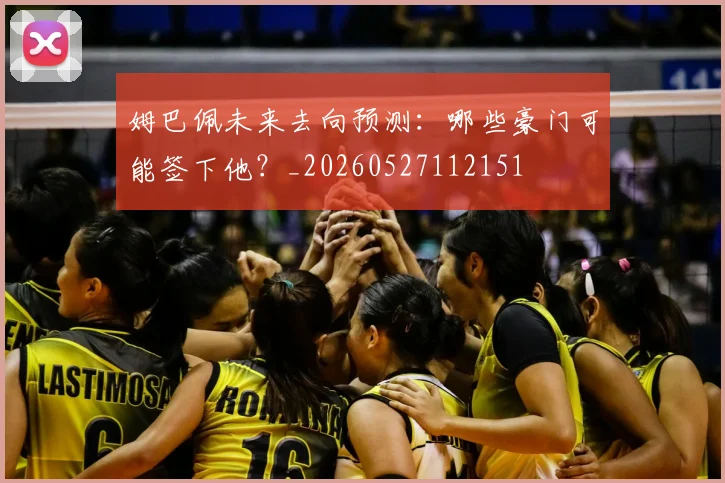 姆巴佩未来去向预测：哪些豪门可能签下他？_20260527112151