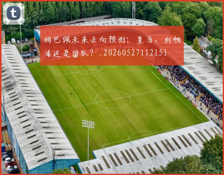 姆巴佩未来去向预测：皇马、利物浦还是留队？_20260527112151
