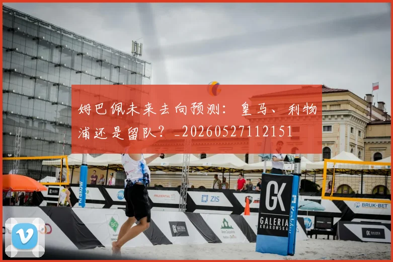 姆巴佩未来去向预测：皇马、利物浦还是留队？_20260527112151