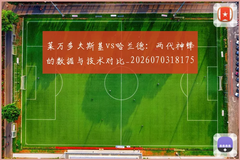 莱万多夫斯基vs哈兰德：两代神锋的数据与技术对比_20260703181758