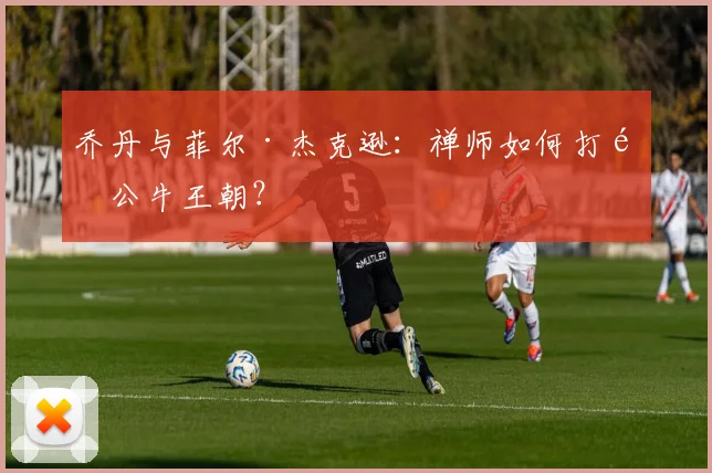 乔丹与菲尔·杰克逊：禅师如何打造公牛王朝？