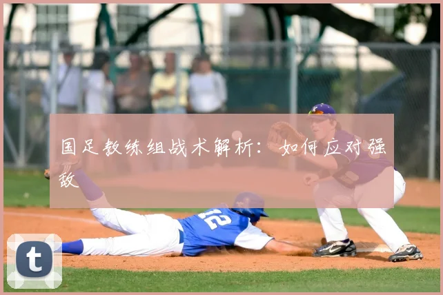 国足教练组战术解析：如何应对强敌