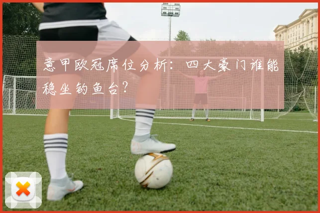 意甲欧冠席位分析：四大豪门谁能稳坐钓鱼台？