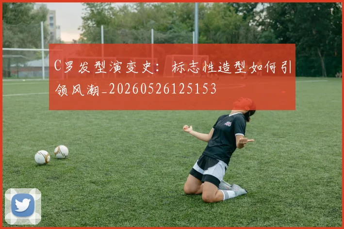 C罗发型演变史：标志性造型如何引领风潮_20260526125153
