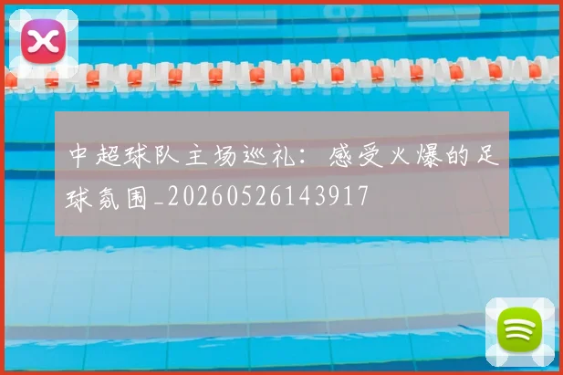 中超球队主场巡礼：感受火爆的足球氛围_20260526143917