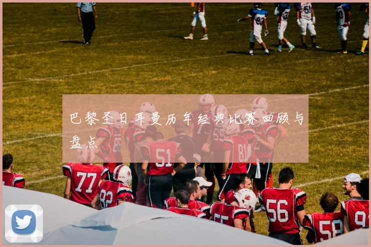 巴黎圣日耳曼历年经典比赛回顾与盘点
