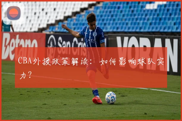CBA外援政策解读：如何影响球队实力？
