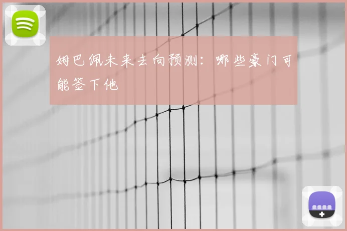 姆巴佩未来去向预测：哪些豪门可能签下他