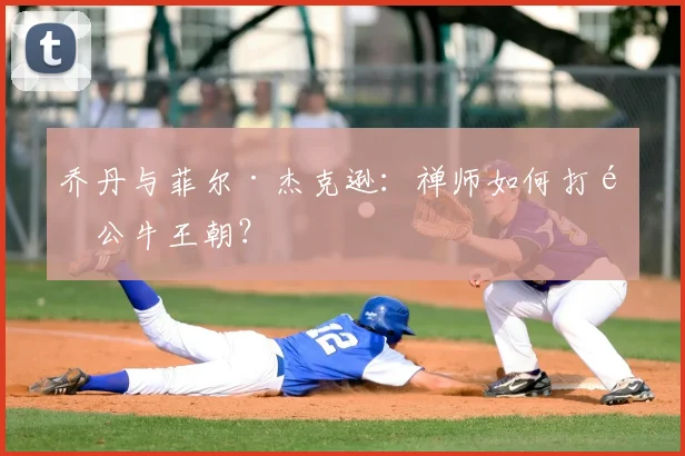 乔丹与菲尔·杰克逊：禅师如何打造公牛王朝？