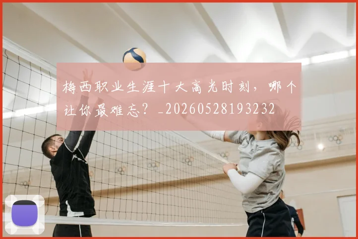 梅西职业生涯十大高光时刻，哪个让你最难忘？_20260528193232