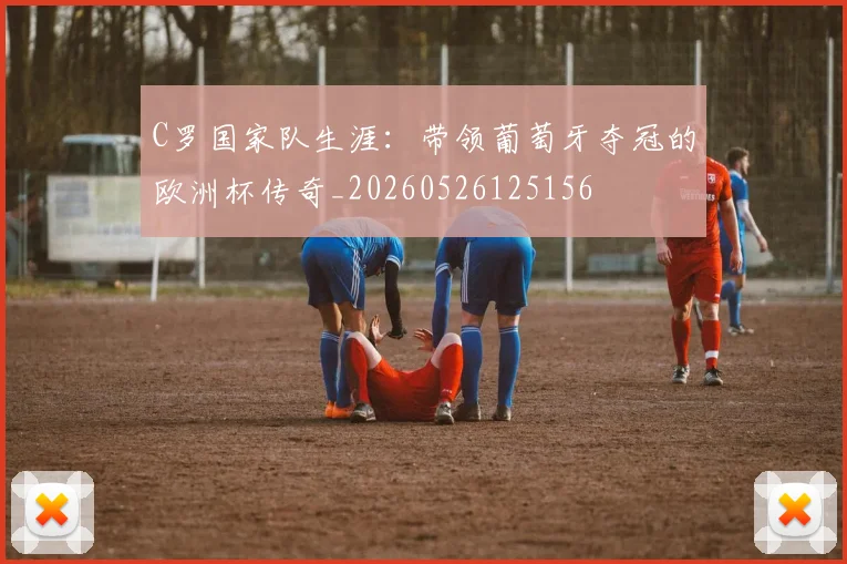 C罗国家队生涯:带领葡萄牙夺冠的欧洲杯传奇_20260526125156