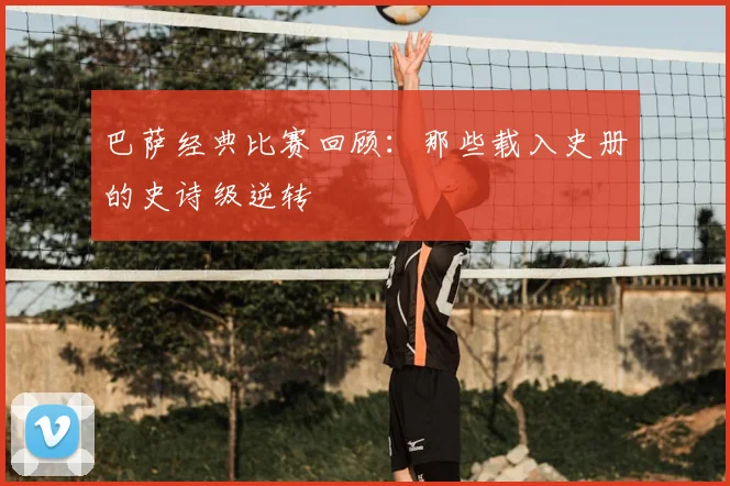 巴萨经典比赛回顾：那些载入史册的史诗级逆转