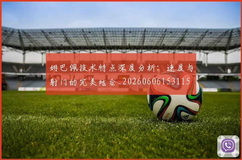 姆巴佩技术特点深度分析：速度与射门的完美结合_20260606153115