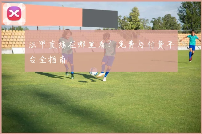 法甲直播在哪里看？免费与付费平台全指南