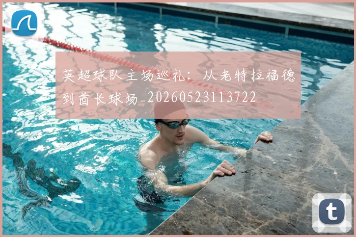 英超球队主场巡礼：从老特拉福德到酋长球场_20260523113722