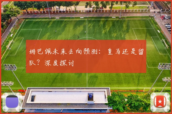姆巴佩未来去向预测：皇马还是留队？深度探讨