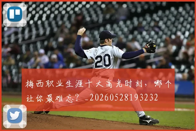 梅西职业生涯十大高光时刻，哪个让你最难忘？_20260528193232