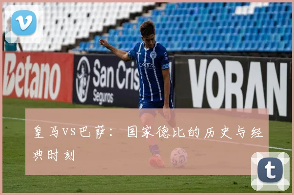 皇马vs巴萨:国家德比的历史与经典时刻