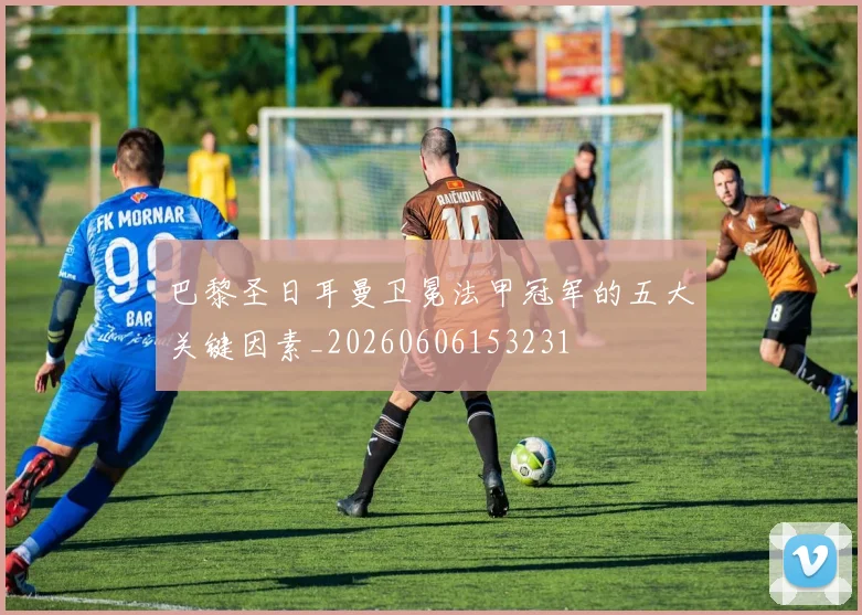 巴黎圣日耳曼卫冕法甲冠军的五大关键因素_20260606153231