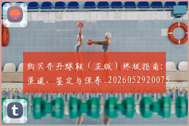 购买乔丹球鞋(正版)终极指南:渠道、鉴定与保养_20260529200754