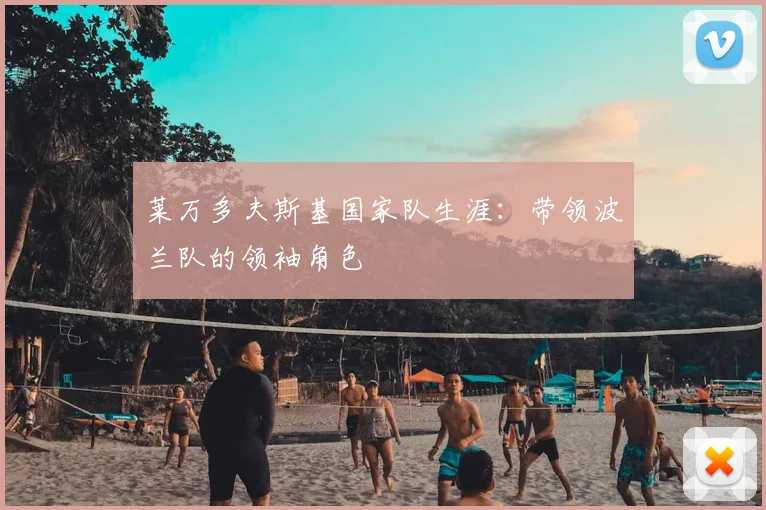 莱万多夫斯基国家队生涯:带领波兰队的领袖角色