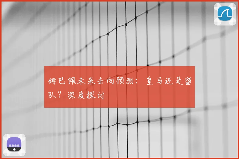 姆巴佩未来去向预测：皇马还是留队？深度探讨
