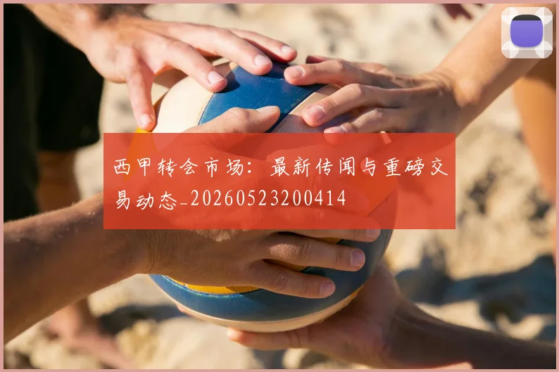 西甲转会市场：最新传闻与重磅交易动态_20260523200414