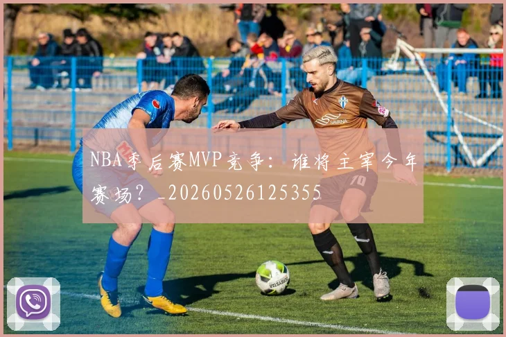 NBA季后赛MVP竞争:谁将主宰今年赛场?_20260526125355