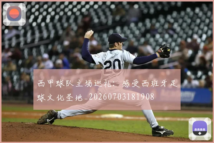 西甲球队主场巡礼:感受西班牙足球文化圣地_20260703181908