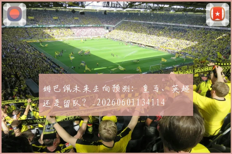 姆巴佩未来去向预测：皇马、英超还是留队？_20260601134114