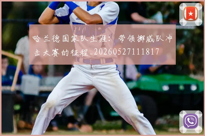 哈兰德国家队生涯：带领挪威队冲击大赛的征程_20260527111817